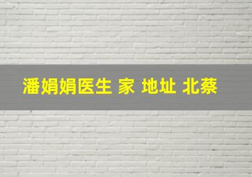 潘娟娟医生 家 地址 北蔡